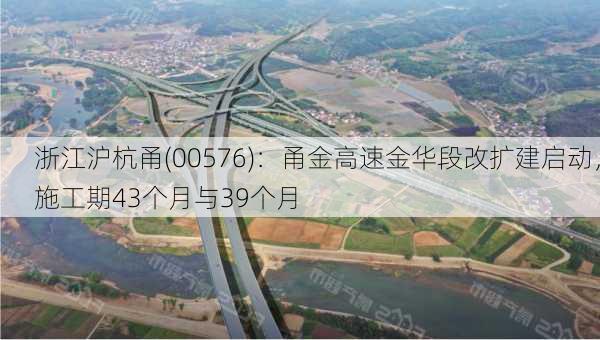 浙江沪杭甬(00576)：甬金高速金华段改扩建启动，施工期43个月与39个月