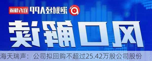 海天瑞声：公司拟回购不超过25.42万股公司股份