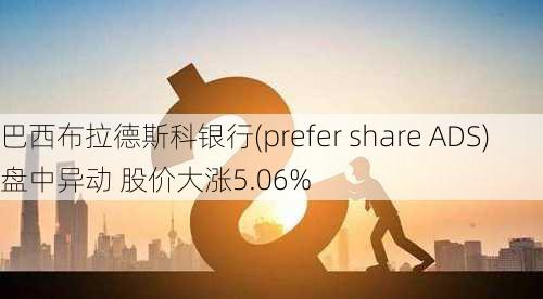 巴西布拉德斯科银行(prefer share ADS)盘中异动 股价大涨5.06%