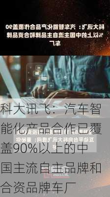 科大讯飞：汽车智能化产品合作已覆盖90%以上的中国主流自主品牌和合资品牌车厂