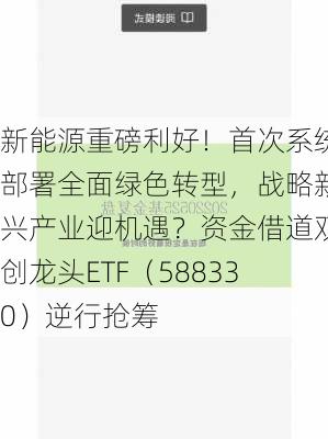 新能源重磅利好！首次系统部署全面绿色转型，战略新兴产业迎机遇？资金借道双创龙头ETF（588330）逆行抢筹