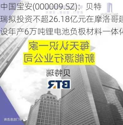 中国宝安(000009.SZ)：贝特瑞拟投资不超26.18亿元在摩洛哥建设年产6万吨锂电池负极材料一体化项目