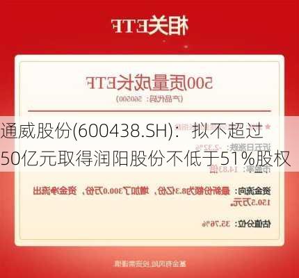 通威股份(600438.SH)：拟不超过50亿元取得润阳股份不低于51%股权