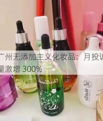 广州无添加主义化妆品：月投诉量激增 300%