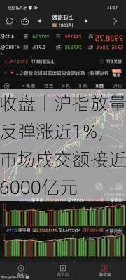 收盘丨沪指放量反弹涨近1%，市场成交额接近6000亿元