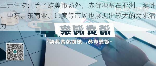 三元生物：除了欧美市场外，赤藓糖醇在亚洲、澳洲、中东、东南亚、印度等市场也展现出较大的需求潜力