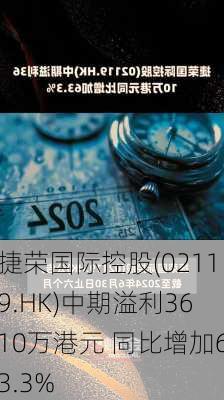 捷荣国际控股(02119.HK)中期溢利3610万港元 同比增加63.3%