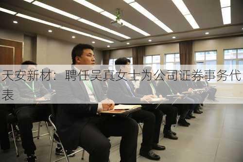 天安新材：聘任吴真女士为公司证券事务代表