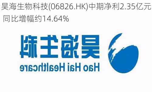 昊海生物科技(06826.HK)中期净利2.35亿元 同比增幅约14.64%