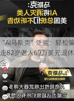 “AI马斯克”泛滥：轻松骗走82岁老人69万美元退休金