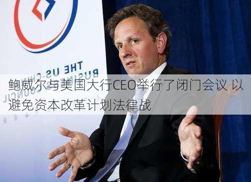 鲍威尔与美国大行CEO举行了闭门会议 以避免资本改革计划法律战