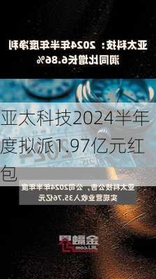 亚太科技2024半年度拟派1.97亿元红包