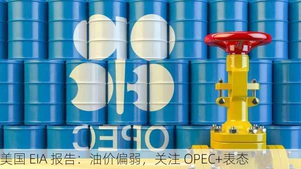 美国 EIA 报告：油价偏弱，关注 OPEC+表态