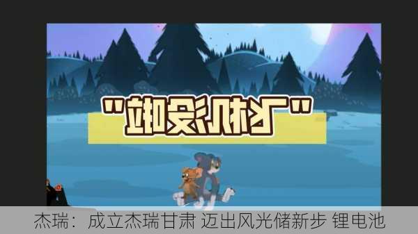 杰瑞：成立杰瑞甘肃 迈出风光储新步 锂电池