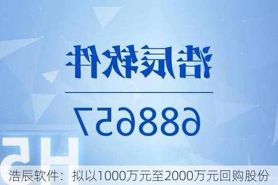 浩辰软件：拟以1000万元至2000万元回购股份