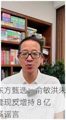 东方甄选：俞敏洪未套现反增持 8 亿系谣言