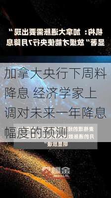 加拿大央行下周料降息 经济学家上调对未来一年降息幅度的预测