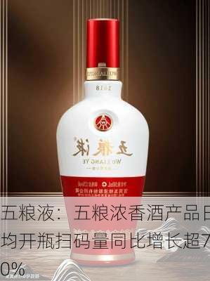 五粮液：五粮浓香酒产品日均开瓶扫码量同比增长超70%