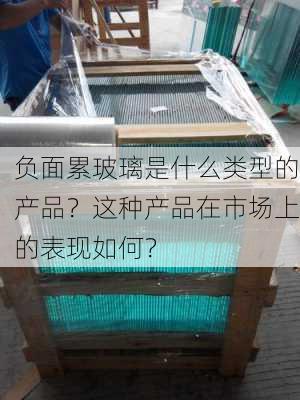 负面累玻璃是什么类型的产品？这种产品在市场上的表现如何？