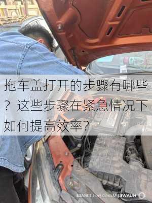 拖车盖打开的步骤有哪些？这些步骤在紧急情况下如何提高效率？