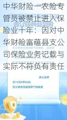 中华财险一农险专管员被禁止进入保险业十年：因对中华财险富蕴县支公司保险业务记载与实际不符负有责任