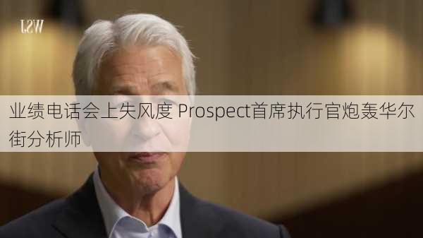 业绩电话会上失风度 Prospect首席执行官炮轰华尔街分析师