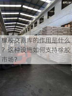 橡胶交割库的作用是什么？这种设施如何支持橡胶市场？