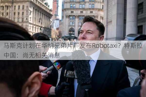 马斯克计划在华纳兄弟片厂发布Robotaxi？特斯拉中国：尚无相关消息