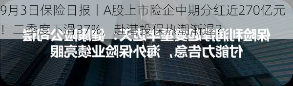 9月3日保险日报丨A股上市险企中期分红近270亿元！二季度下滑37%，赴港投保热潮渐退？