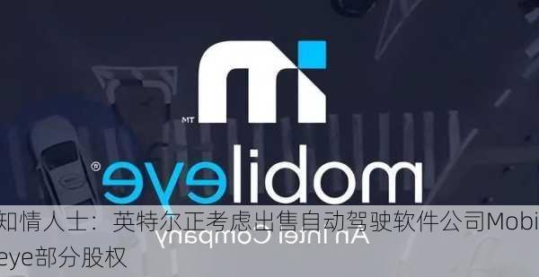 知情人士：英特尔正考虑出售自动驾驶软件公司Mobileye部分股权