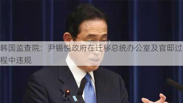 韩国监查院：尹锡悦政府在迁移总统办公室及官邸过程中违规