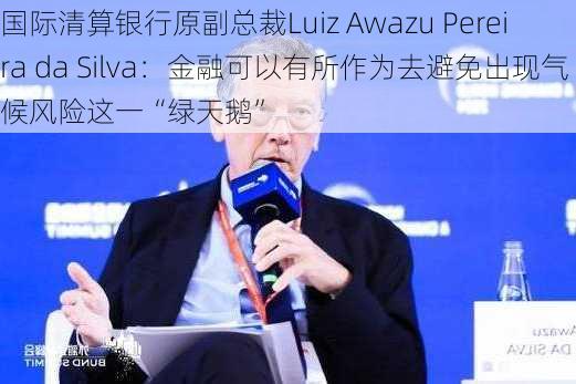 国际清算银行原副总裁Luiz Awazu Pereira da Silva：金融可以有所作为去避免出现气候风险这一“绿天鹅”