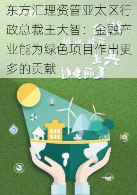 东方汇理资管亚太区行政总裁王大智：金融产业能为绿色项目作出更多的贡献