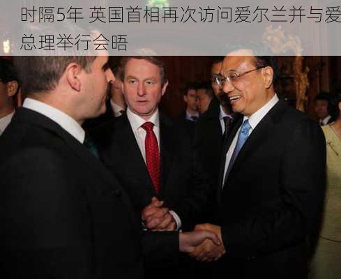 时隔5年 英国首相再次访问爱尔兰并与爱总理举行会晤