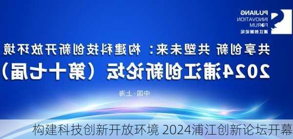 构建科技创新开放环境 2024浦江创新论坛开幕