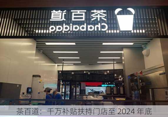 茶百道：千万补贴扶持门店至 2024 年底