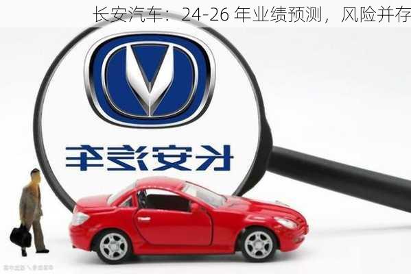 长安汽车：24-26 年业绩预测，风险并存