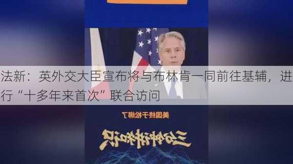 法新：英外交大臣宣布将与布林肯一同前往基辅，进行“十多年来首次”联合访问