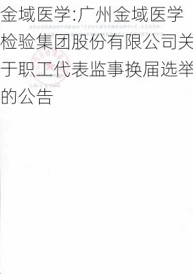 金域医学:广州金域医学检验集团股份有限公司关于职工代表监事换届选举的公告