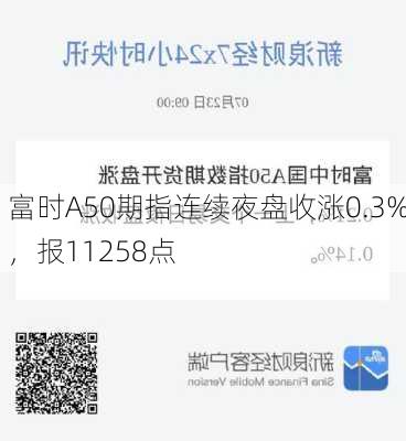 富时A50期指连续夜盘收涨0.3%，报11258点