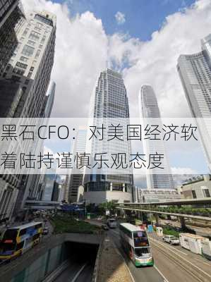 黑石CFO：对美国经济软着陆持谨慎乐观态度