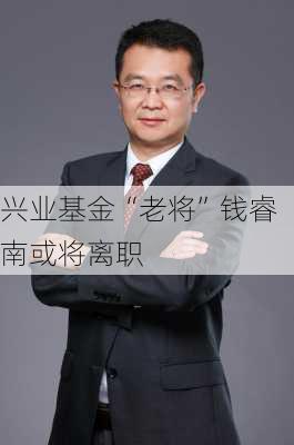 兴业基金“老将”钱睿南或将离职