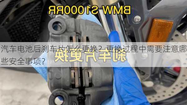 汽车电池后刹车片怎么更换？更换过程中需要注意哪些安全事项？