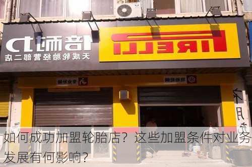 如何成功加盟轮胎店？这些加盟条件对业务发展有何影响？