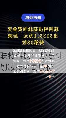 联特科技： 股东计划减持公司股份