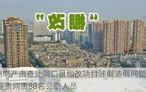 湖南严肃查处洞口县棚改项目涉假造假问题 追责问责88名公职人员