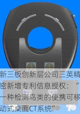 新三板创新层公司三英精密新增专利信息授权：“一种检测鸟类的便携可移动式桌面CT系统”