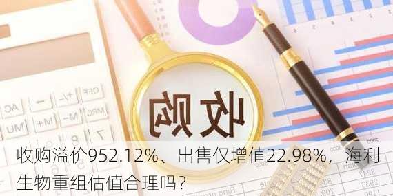 收购溢价952.12%、出售仅增值22.98%，海利生物重组估值合理吗？