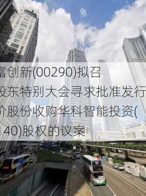 国富创新(00290)拟召开股东特别大会寻求批准发行代价股份收购华科智能投资(01140)股权的议案