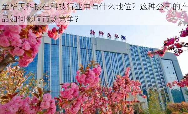 金华天科技在科技行业中有什么地位？这种公司的产品如何影响市场竞争？